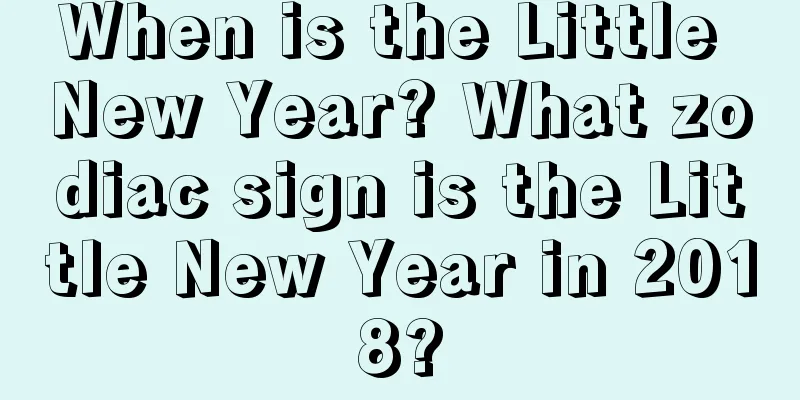 When is the Little New Year? What zodiac sign is the Little New Year in 2018?