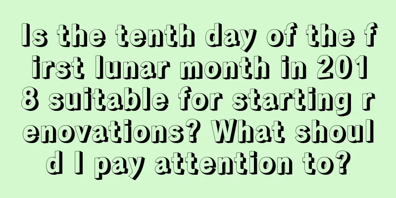 Is the tenth day of the first lunar month in 2018 suitable for starting renovations? What should I pay attention to?