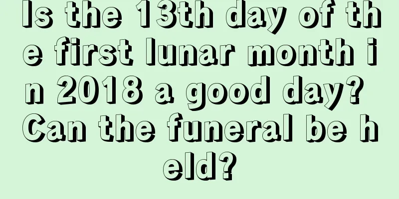 Is the 13th day of the first lunar month in 2018 a good day? Can the funeral be held?