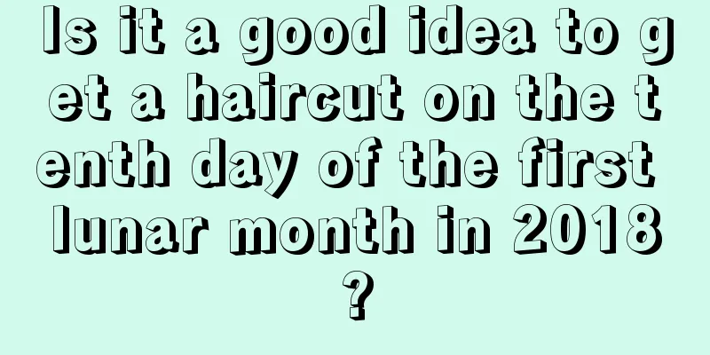 Is it a good idea to get a haircut on the tenth day of the first lunar month in 2018?