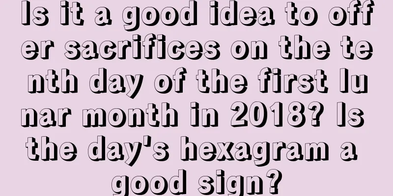 Is it a good idea to offer sacrifices on the tenth day of the first lunar month in 2018? Is the day's hexagram a good sign?