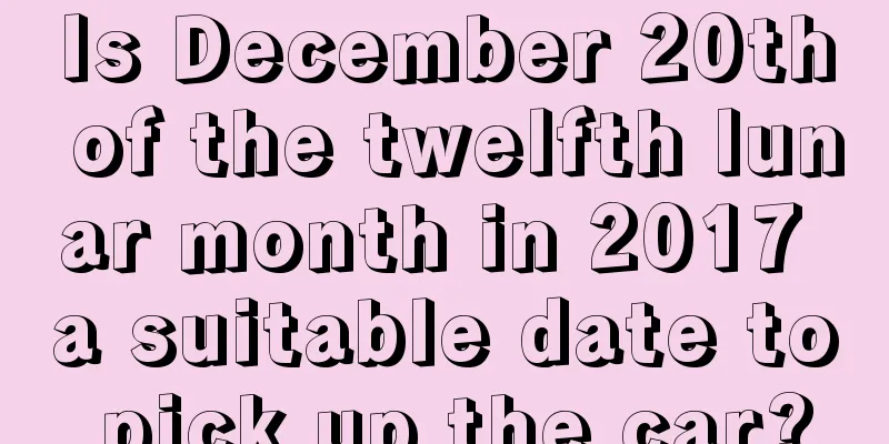 Is December 20th of the twelfth lunar month in 2017 a suitable date to pick up the car?