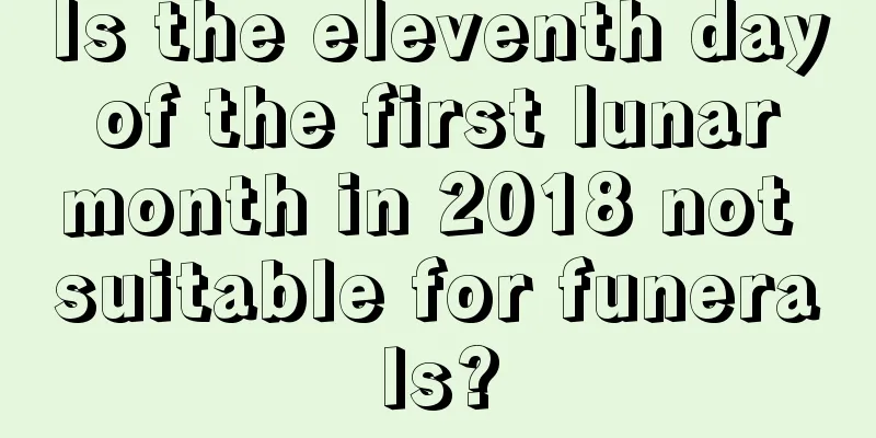 Is the eleventh day of the first lunar month in 2018 not suitable for funerals?