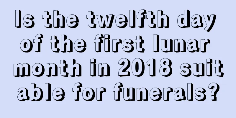 Is the twelfth day of the first lunar month in 2018 suitable for funerals?