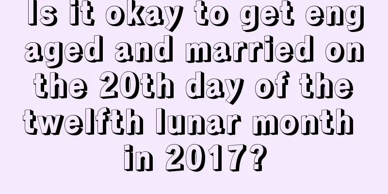 Is it okay to get engaged and married on the 20th day of the twelfth lunar month in 2017?