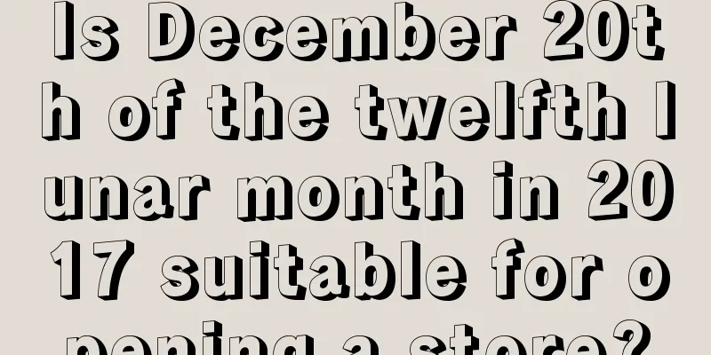 Is December 20th of the twelfth lunar month in 2017 suitable for opening a store?
