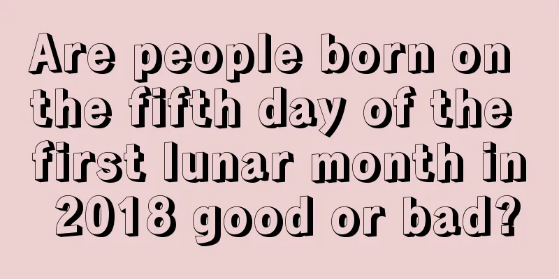 Are people born on the fifth day of the first lunar month in 2018 good or bad?