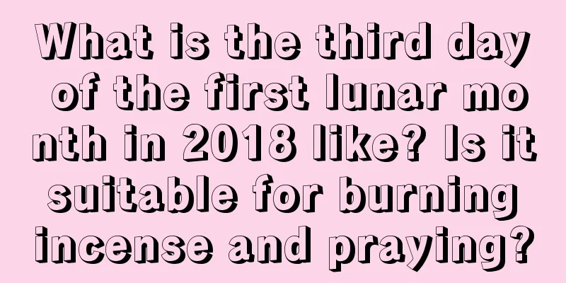 What is the third day of the first lunar month in 2018 like? Is it suitable for burning incense and praying?