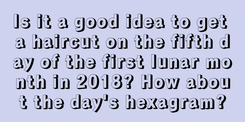 Is it a good idea to get a haircut on the fifth day of the first lunar month in 2018? How about the day's hexagram?