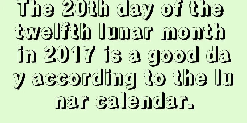 The 20th day of the twelfth lunar month in 2017 is a good day according to the lunar calendar.