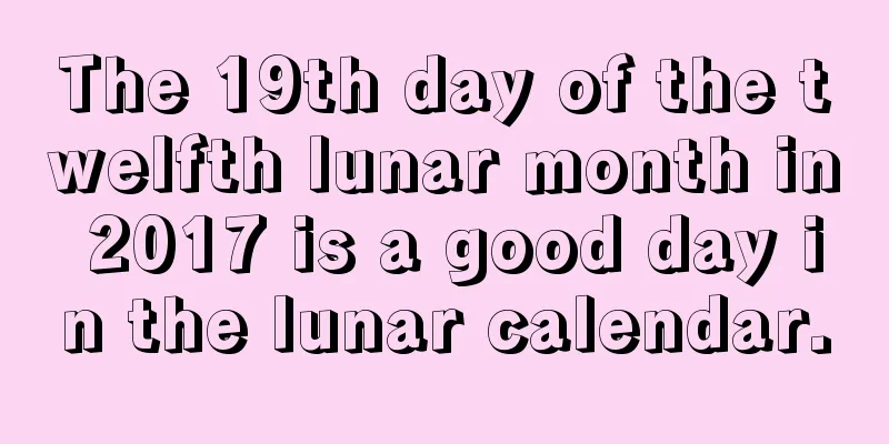 The 19th day of the twelfth lunar month in 2017 is a good day in the lunar calendar.