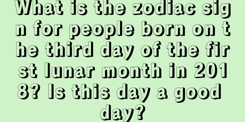 What is the zodiac sign for people born on the third day of the first lunar month in 2018? Is this day a good day?