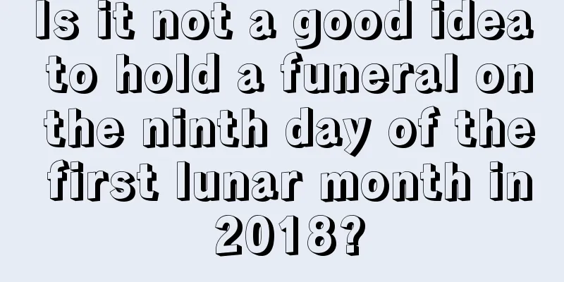 Is it not a good idea to hold a funeral on the ninth day of the first lunar month in 2018?