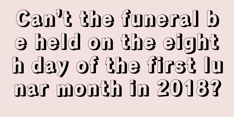 Can’t the funeral be held on the eighth day of the first lunar month in 2018?