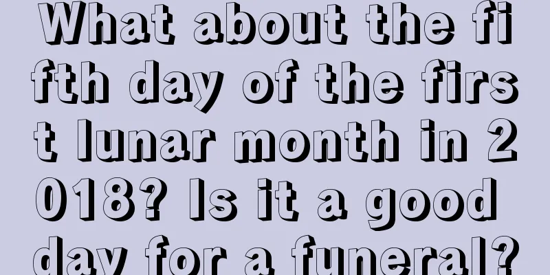 What about the fifth day of the first lunar month in 2018? Is it a good day for a funeral?