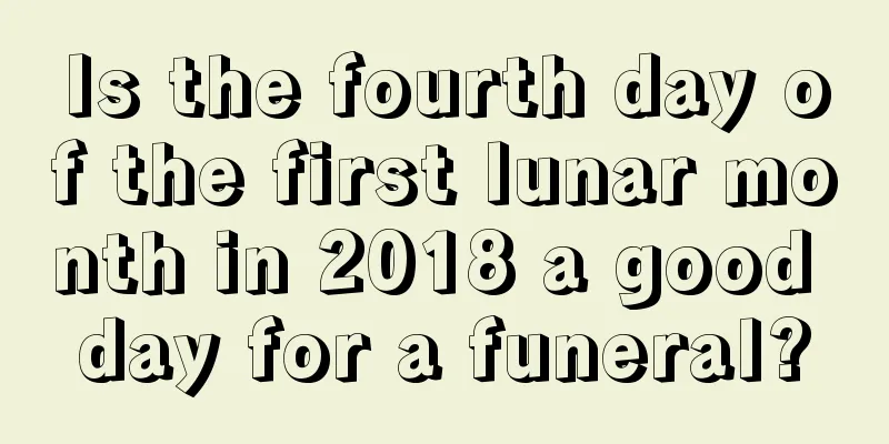 Is the fourth day of the first lunar month in 2018 a good day for a funeral?