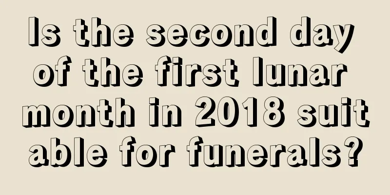Is the second day of the first lunar month in 2018 suitable for funerals?