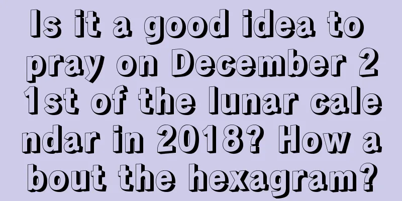 Is it a good idea to pray on December 21st of the lunar calendar in 2018? How about the hexagram?