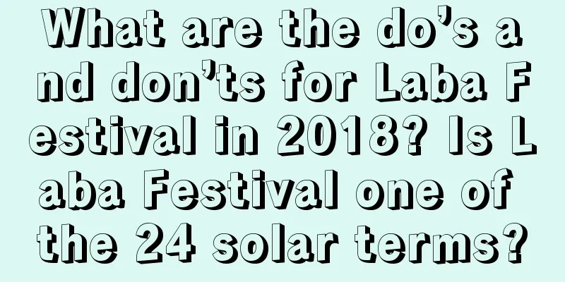 What are the do’s and don’ts for Laba Festival in 2018? Is Laba Festival one of the 24 solar terms?
