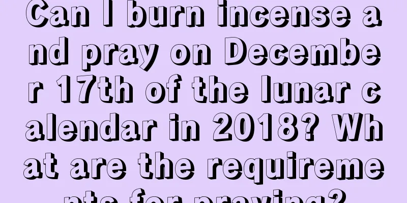 Can I burn incense and pray on December 17th of the lunar calendar in 2018? What are the requirements for praying?