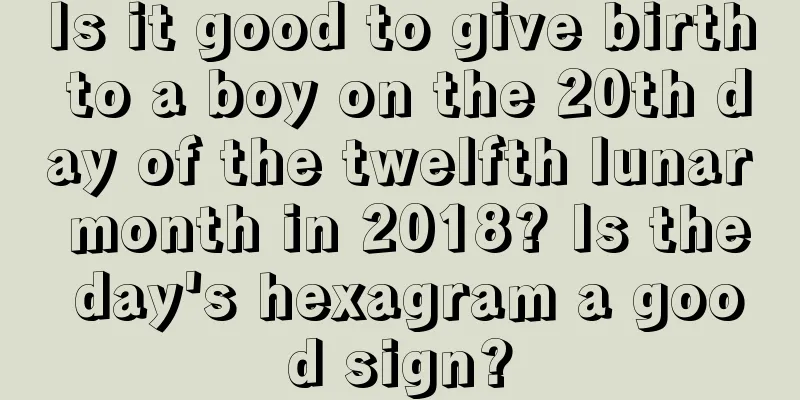 Is it good to give birth to a boy on the 20th day of the twelfth lunar month in 2018? Is the day's hexagram a good sign?