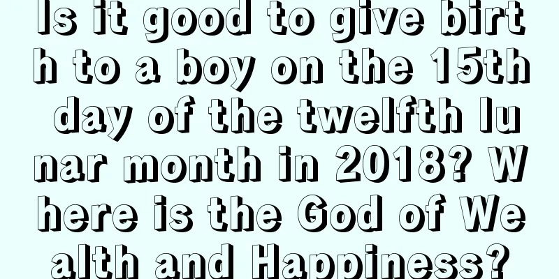 Is it good to give birth to a boy on the 15th day of the twelfth lunar month in 2018? Where is the God of Wealth and Happiness?