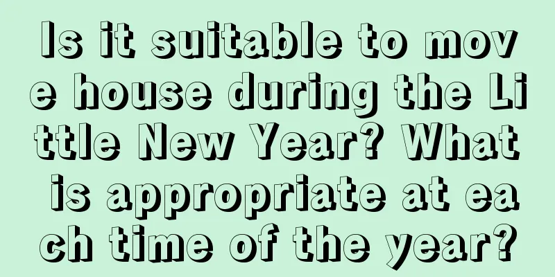 Is it suitable to move house during the Little New Year? What is appropriate at each time of the year?
