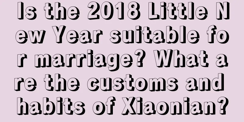 Is the 2018 Little New Year suitable for marriage? What are the customs and habits of Xiaonian?