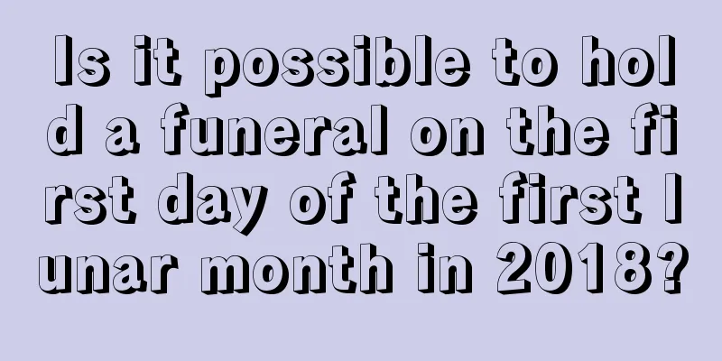 Is it possible to hold a funeral on the first day of the first lunar month in 2018?