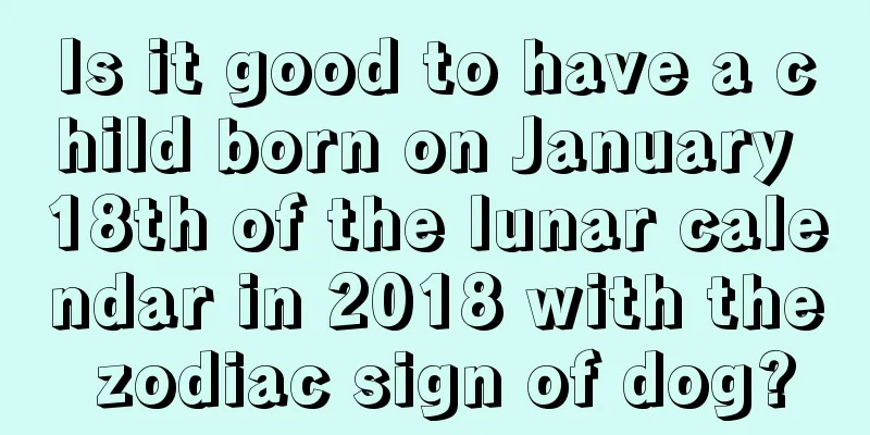 Is it good to have a child born on January 18th of the lunar calendar in 2018 with the zodiac sign of dog?