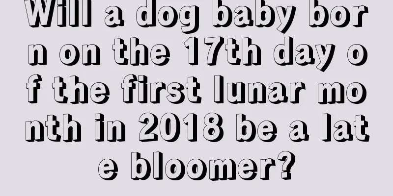 Will a dog baby born on the 17th day of the first lunar month in 2018 be a late bloomer?