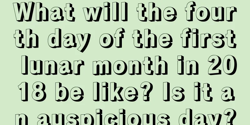 What will the fourth day of the first lunar month in 2018 be like? Is it an auspicious day?