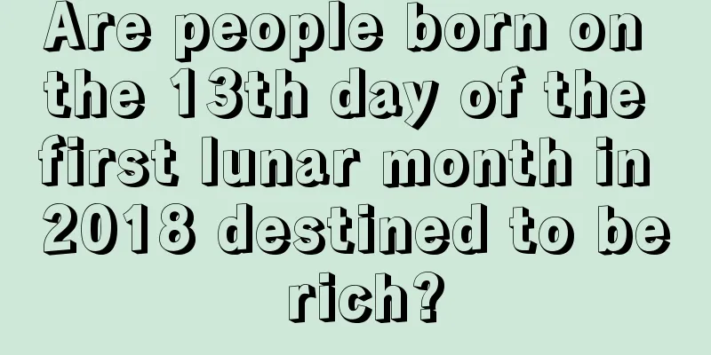Are people born on the 13th day of the first lunar month in 2018 destined to be rich?