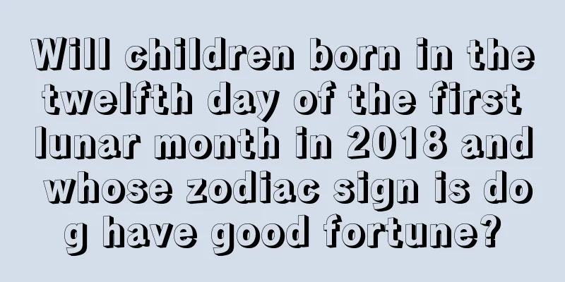 Will children born in the twelfth day of the first lunar month in 2018 and whose zodiac sign is dog have good fortune?