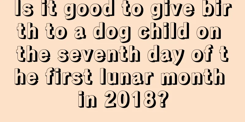 Is it good to give birth to a dog child on the seventh day of the first lunar month in 2018?