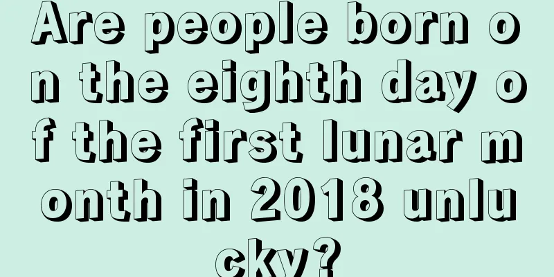 Are people born on the eighth day of the first lunar month in 2018 unlucky?