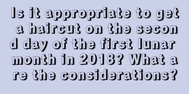 Is it appropriate to get a haircut on the second day of the first lunar month in 2018? What are the considerations?