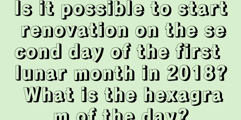 Is it possible to start renovation on the second day of the first lunar month in 2018? What is the hexagram of the day?