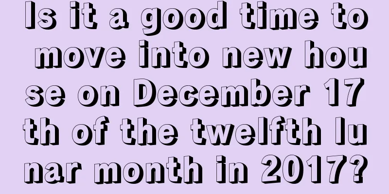 Is it a good time to move into new house on December 17th of the twelfth lunar month in 2017?