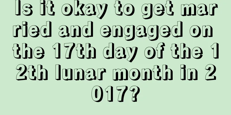 Is it okay to get married and engaged on the 17th day of the 12th lunar month in 2017?