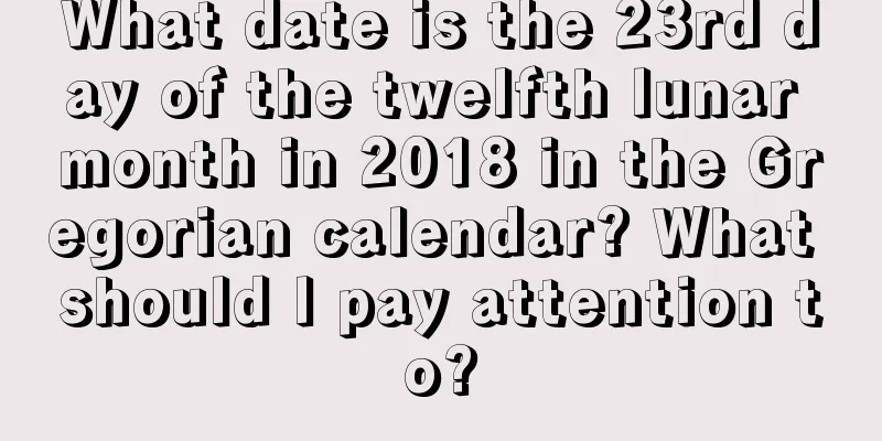 What date is the 23rd day of the twelfth lunar month in 2018 in the Gregorian calendar? What should I pay attention to?