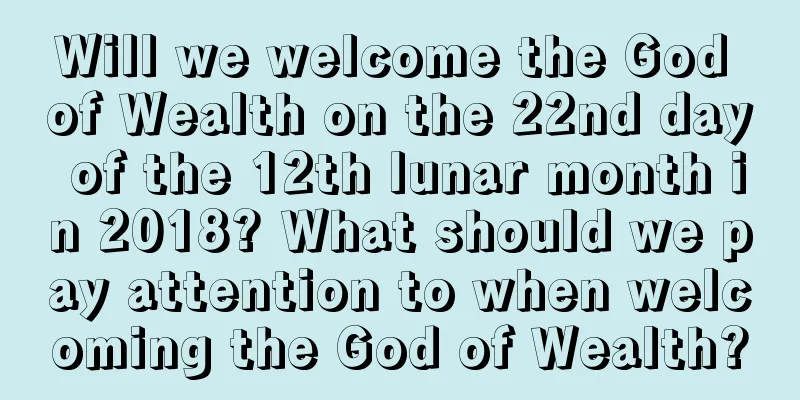 Will we welcome the God of Wealth on the 22nd day of the 12th lunar month in 2018? What should we pay attention to when welcoming the God of Wealth?