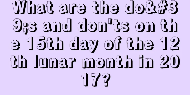 What are the do's and don'ts on the 15th day of the 12th lunar month in 2017?