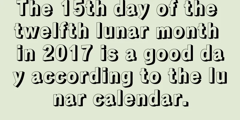 The 15th day of the twelfth lunar month in 2017 is a good day according to the lunar calendar.