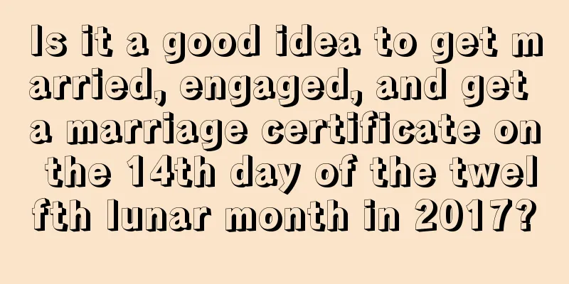 Is it a good idea to get married, engaged, and get a marriage certificate on the 14th day of the twelfth lunar month in 2017?