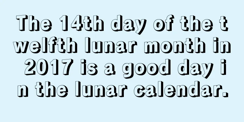 The 14th day of the twelfth lunar month in 2017 is a good day in the lunar calendar.