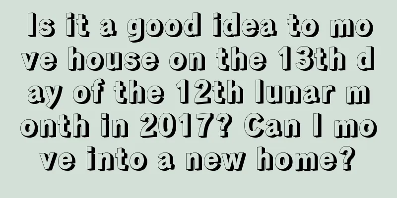 Is it a good idea to move house on the 13th day of the 12th lunar month in 2017? Can I move into a new home?