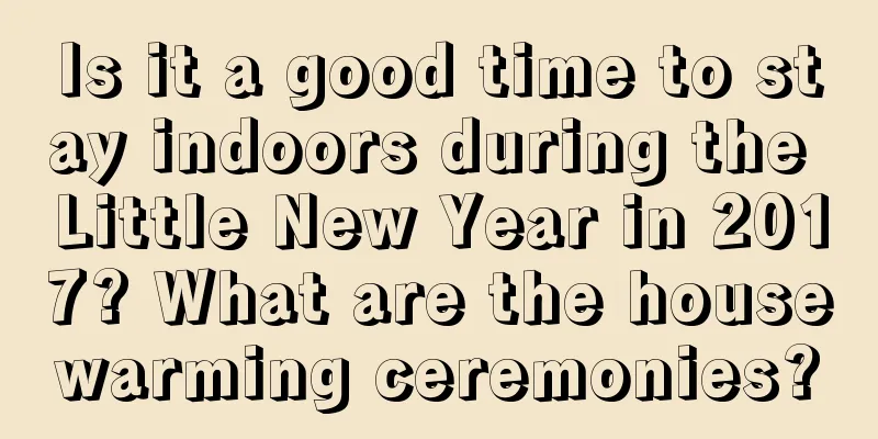 Is it a good time to stay indoors during the Little New Year in 2017? What are the housewarming ceremonies?