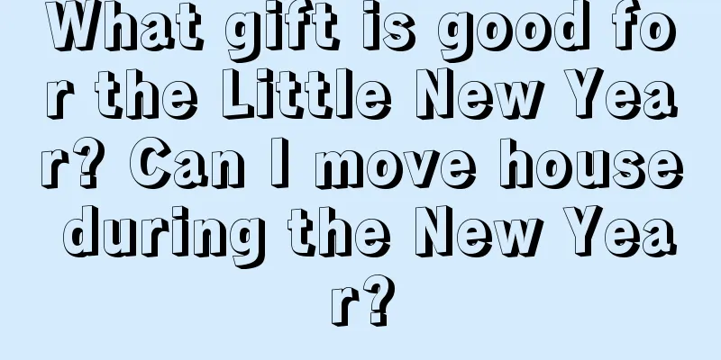 What gift is good for the Little New Year? Can I move house during the New Year?