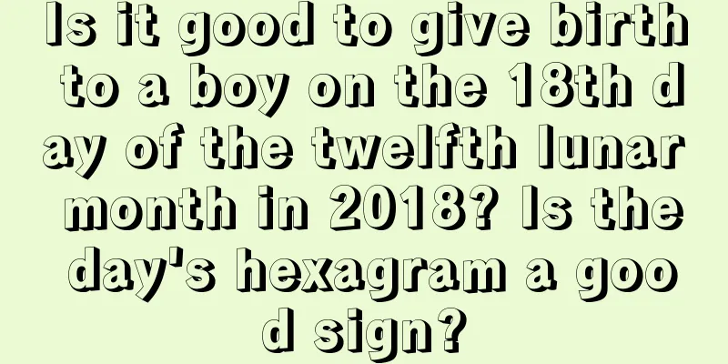 Is it good to give birth to a boy on the 18th day of the twelfth lunar month in 2018? Is the day's hexagram a good sign?